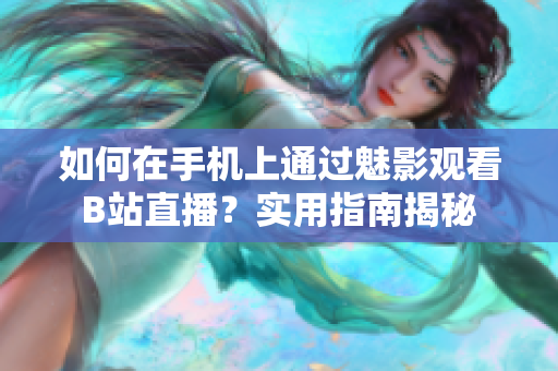 如何在手机上通过魅影观看B站直播？实用指南揭秘
