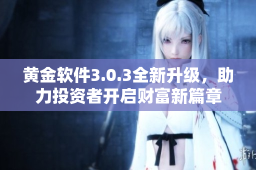 黄金软件3.0.3全新升级，助力投资者开启财富新篇章