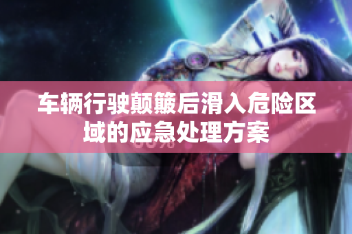 车辆行驶颠簸后滑入危险区域的应急处理方案