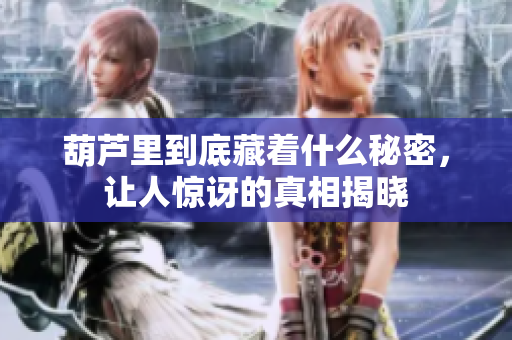 葫芦里到底藏着什么秘密，让人惊讶的真相揭晓