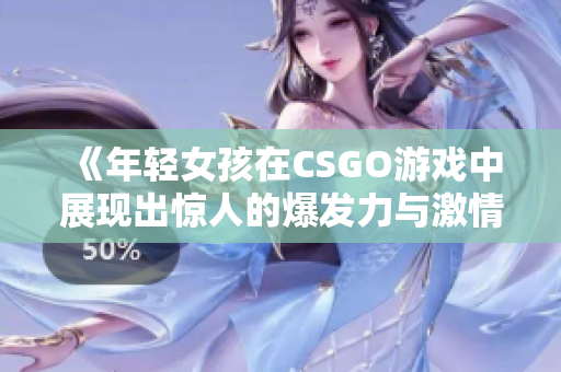 《年轻女孩在CSGO游戏中展现出惊人的爆发力与激情》