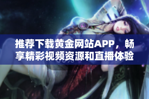 推荐下载黄金网站APP，畅享精彩视频资源和直播体验