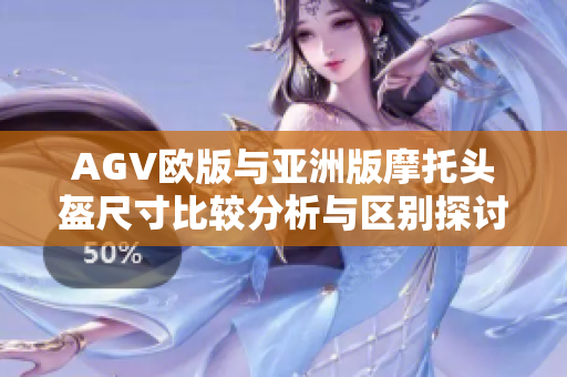 AGV欧版与亚洲版摩托头盔尺寸比较分析与区别探讨