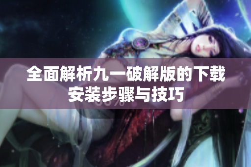 全面解析九一破解版的下载安装步骤与技巧