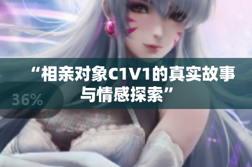 “相亲对象C1V1的真实故事与情感探索”