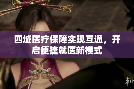 四城医疗保障实现互通，开启便捷就医新模式