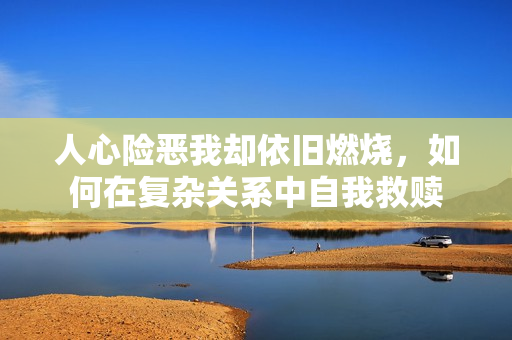 人心险恶我却依旧燃烧，如何在复杂关系中自我救赎