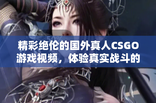 精彩绝伦的国外真人CSGO游戏视频，体验真实战斗的乐趣