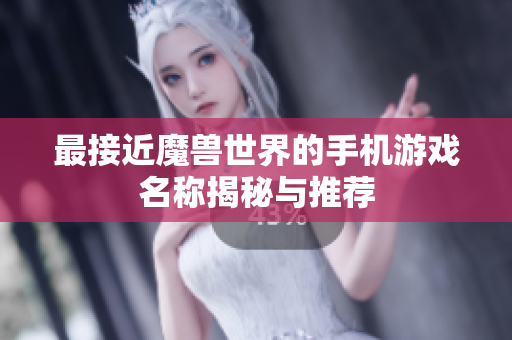 最接近魔兽世界的手机游戏名称揭秘与推荐
