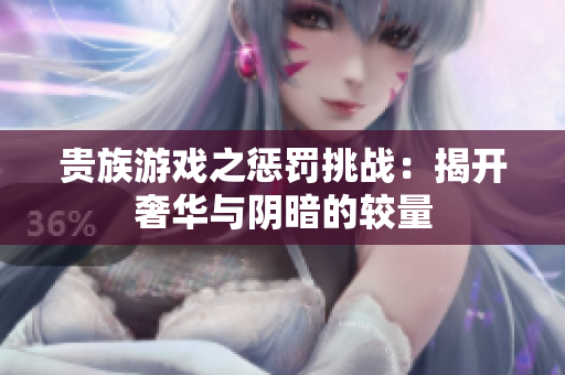 贵族游戏之惩罚挑战：揭开奢华与阴暗的较量