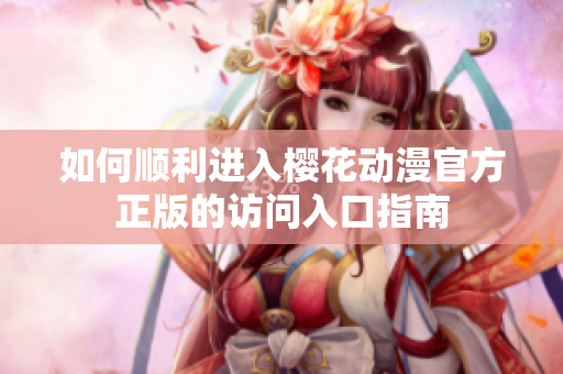如何顺利进入樱花动漫官方正版的访问入口指南