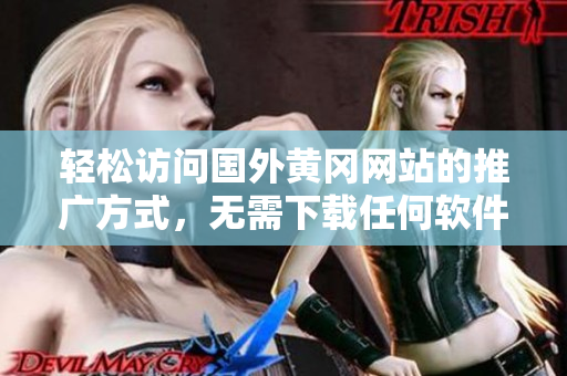 轻松访问国外黄冈网站的推广方式，无需下载任何软件