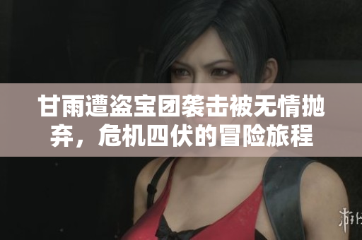 甘雨遭盗宝团袭击被无情抛弃，危机四伏的冒险旅程