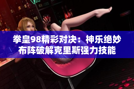 拳皇98精彩对决：神乐绝妙布阵破解克里斯强力技能