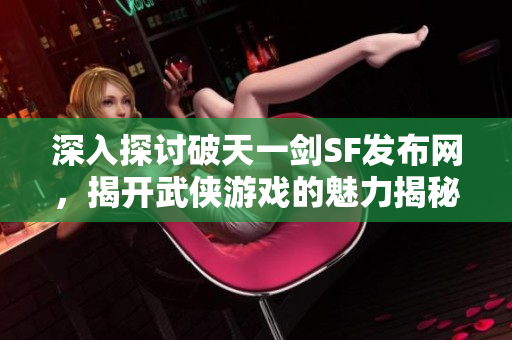 深入探讨破天一剑SF发布网，揭开武侠游戏的魅力揭秘