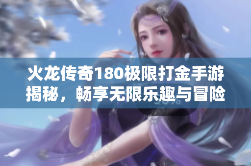 火龙传奇180极限打金手游揭秘，畅享无限乐趣与冒险