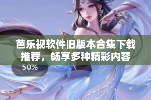 芭乐视软件旧版本合集下载推荐，畅享多种精彩内容