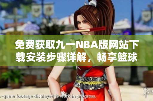 免费获取九一NBA版网站下载安装步骤详解，畅享篮球盛宴！