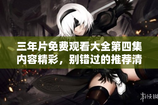 三年片免费观看大全第四集内容精彩，别错过的推荐清单
