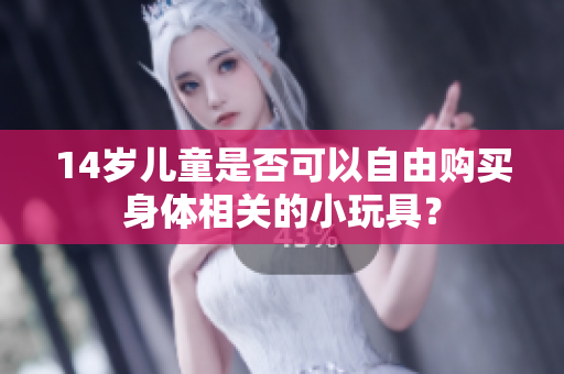 14岁儿童是否可以自由购买身体相关的小玩具？