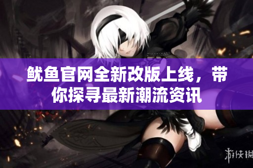 鱿鱼官网全新改版上线，带你探寻最新潮流资讯