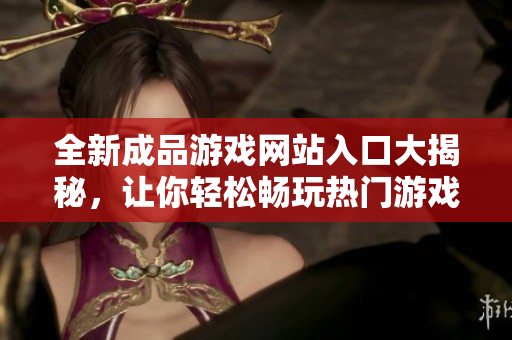 全新成品游戏网站入口大揭秘，让你轻松畅玩热门游戏