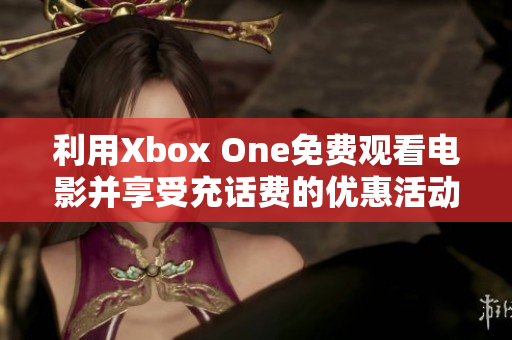 利用Xbox One免费观看电影并享受充话费的优惠活动