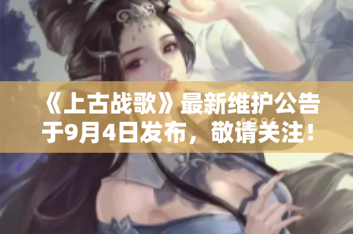 《上古战歌》最新维护公告于9月4日发布，敬请关注！
