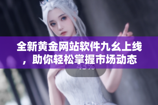 全新黄金网站软件九幺上线，助你轻松掌握市场动态
