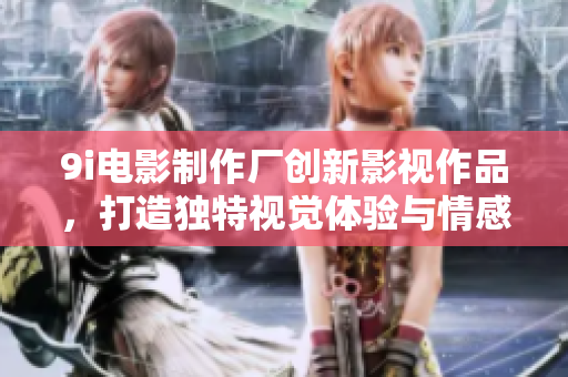 9i电影制作厂创新影视作品，打造独特视觉体验与情感共鸣