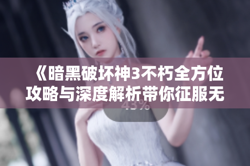 《暗黑破坏神3不朽全方位攻略与深度解析带你征服无尽深渊》
