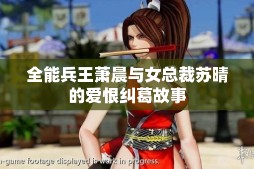 全能兵王萧晨与女总裁苏晴的爱恨纠葛故事