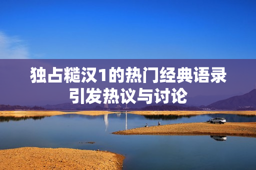 独占糙汉1的热门经典语录引发热议与讨论