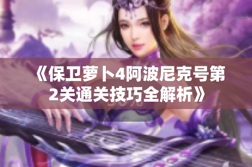 《保卫萝卜4阿波尼克号第2关通关技巧全解析》