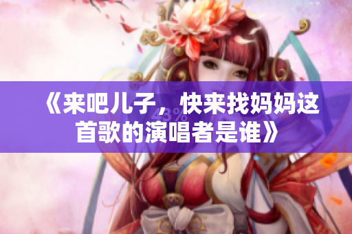 《来吧儿子，快来找妈妈这首歌的演唱者是谁》
