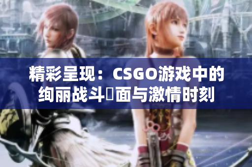 精彩呈现：CSGO游戏中的绚丽战斗畫面与激情时刻