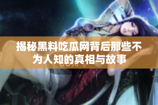 揭秘黑料吃瓜网背后那些不为人知的真相与故事