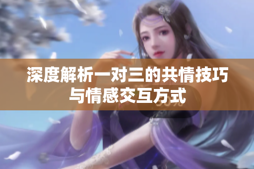 深度解析一对三的共情技巧与情感交互方式
