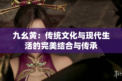 九幺黄：传统文化与现代生活的完美结合与传承