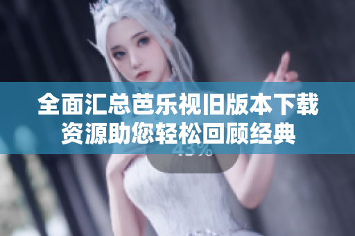 全面汇总芭乐视旧版本下载资源助您轻松回顾经典