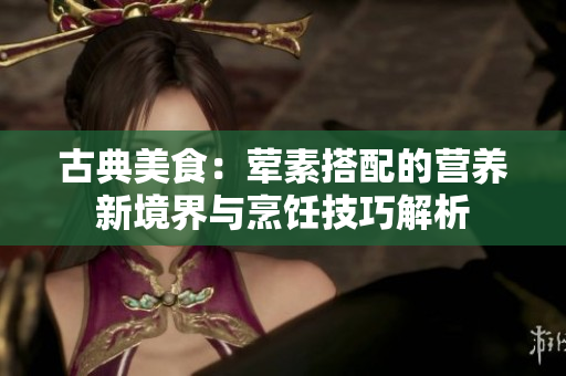 古典美食：荤素搭配的营养新境界与烹饪技巧解析