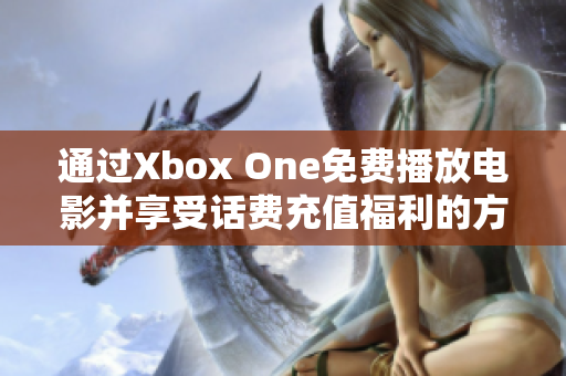 通过Xbox One免费播放电影并享受话费充值福利的方法揭秘