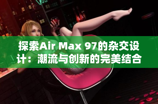 探索Air Max 97的杂交设计：潮流与创新的完美结合
