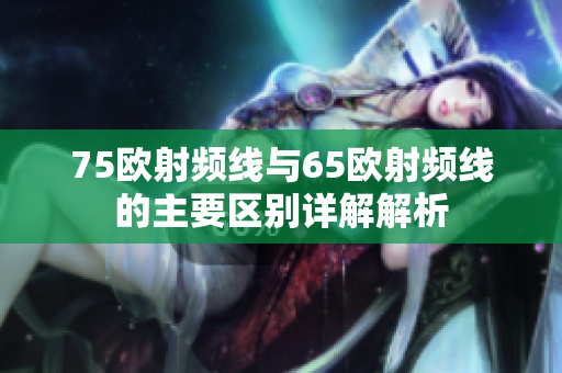 75欧射频线与65欧射频线的主要区别详解解析