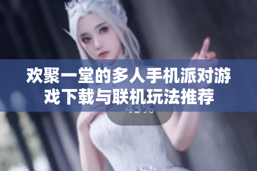 欢聚一堂的多人手机派对游戏下载与联机玩法推荐