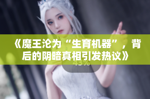 《魔王沦为“生育机器”，背后的阴暗真相引发热议》