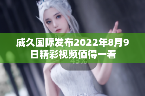 威久国际发布2022年8月9日精彩视频值得一看
