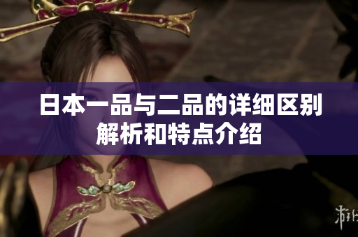 日本一品与二品的详细区别解析和特点介绍