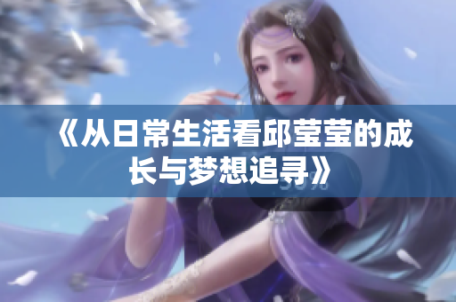 《从日常生活看邱莹莹的成长与梦想追寻》