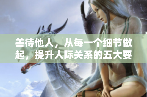 善待他人，从每一个细节做起，提升人际关系的五大要诀